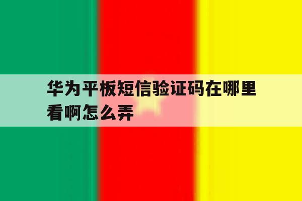 华为平板短信验证码在哪里看啊怎么弄 华为平板短信验证码在哪里看啊怎么弄