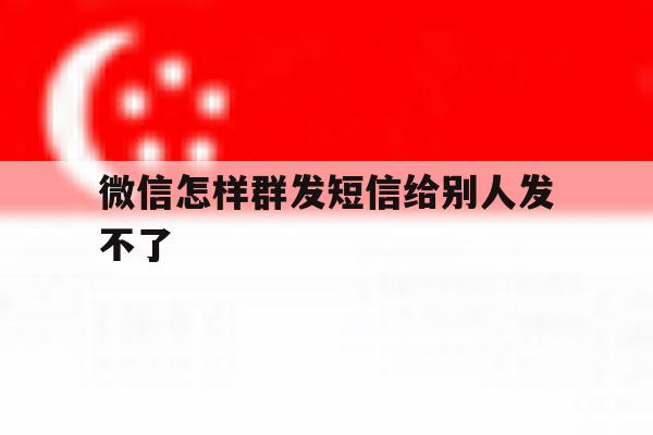 微信怎样群发短信给别人发不了 微信怎样群发短信给别人发不了