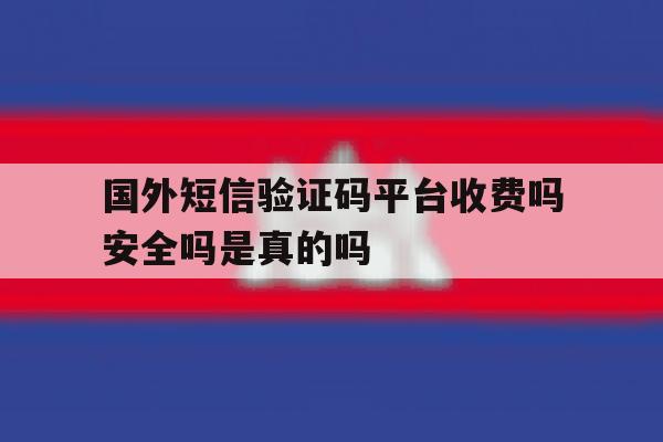国外短信验证码平台收费吗安全吗是真的吗的简单介绍 国外短信验证码平台收费吗安全吗是真的吗的简单介绍