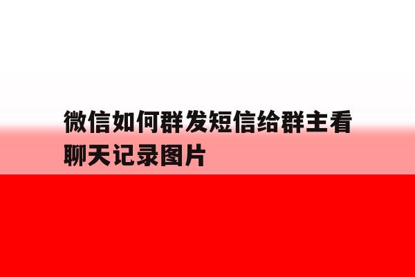 微信如何群发短信给群主看聊天记录图片的简单介绍 微信如何群发短信给群主看聊天记录图片的简单介绍