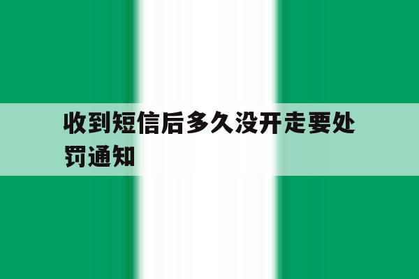 收到短信后多久没开走要处罚通知 收到短信后多久没开走要处罚通知