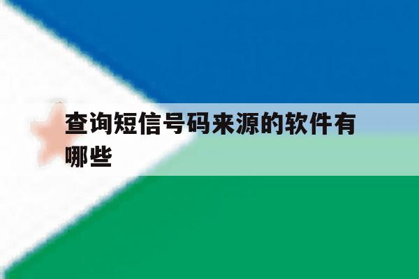 查询短信号码来源的软件有哪些 查询短信号码来源的软件有哪些
