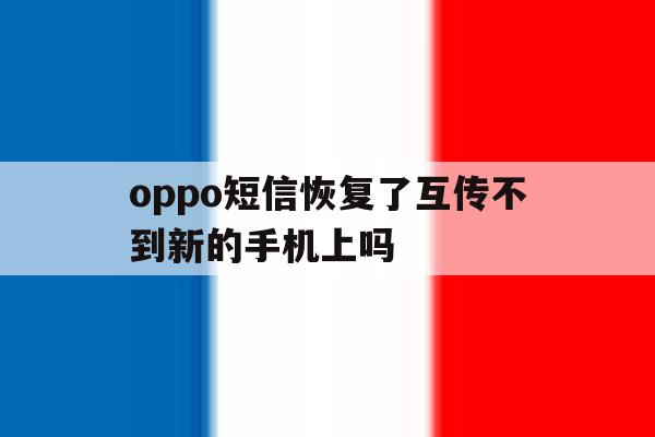 oppo短信恢复了互传不到新的手机上吗 oppo短信恢复了互传不到新的手机上吗