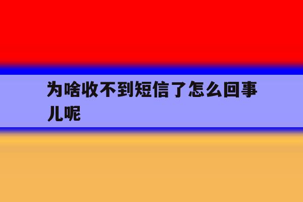 为啥收不到短信了怎么回事儿呢的简单介绍 为啥收不到短信了怎么回事儿呢的简单介绍