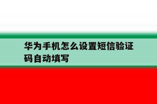 包含华为手机怎么设置短信验证码自动填写的词条 包含华为手机怎么设置短信验证码自动填写的词条