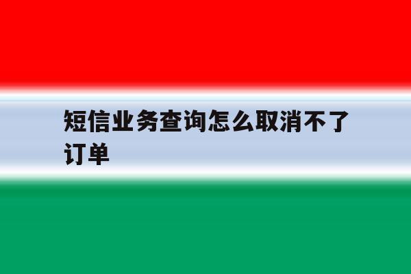 短信业务查询怎么取消不了订单 短信业务查询怎么取消不了订单
