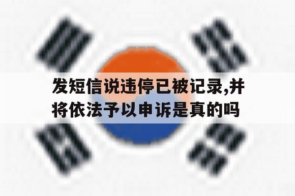 包含发短信说违停已被记录,并将依法予以申诉是真的吗的词条 包含发短信说违停已被记录,并将依法予以申诉是真的吗的词条