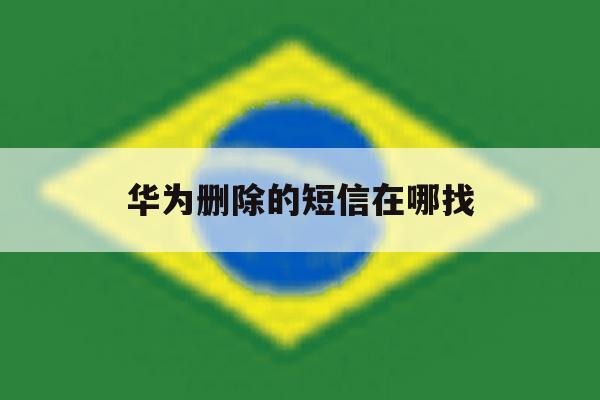 华为删除的短信在哪找 华为删除的短信在哪找