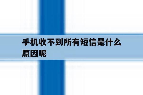 手机收不到所有短信是什么原因呢 手机收不到所有短信是什么原因呢