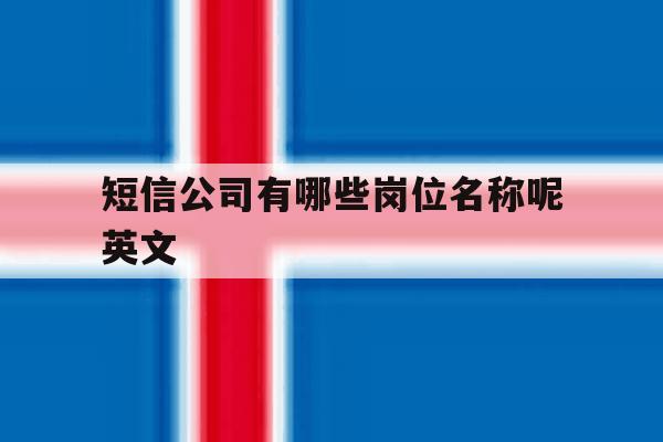短信公司有哪些岗位名称呢英文 短信公司有哪些岗位名称呢英文