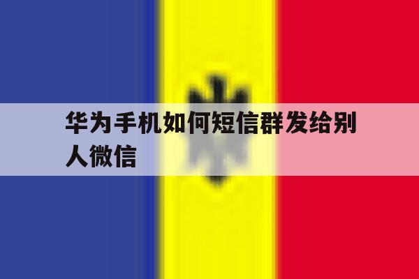华为手机如何短信群发给别人微信 华为手机如何短信群发给别人微信