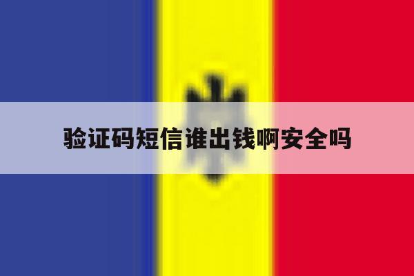 验证码短信谁出钱啊安全吗 验证码短信谁出钱啊安全吗