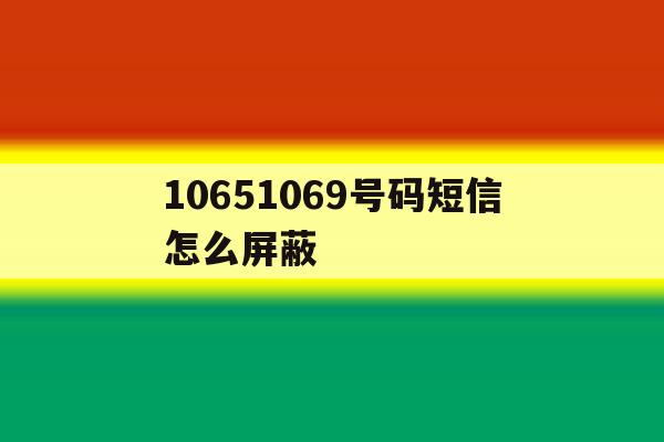 10651069号码短信怎么屏蔽 10651069号码短信怎么屏蔽
