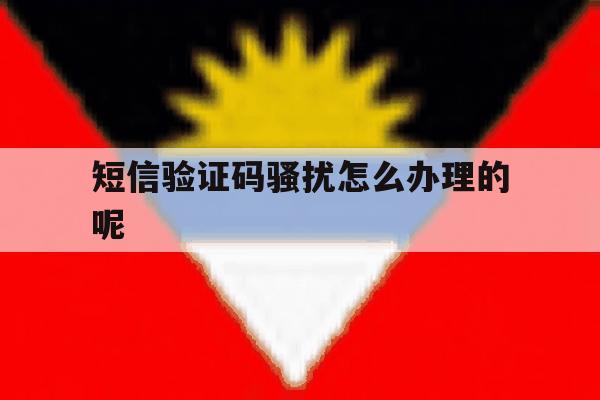 短信验证码骚扰怎么办理的呢 短信验证码骚扰怎么办理的呢