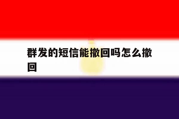 群发的短信能撤回吗怎么撤回 群发的短信能撤回吗怎么撤回