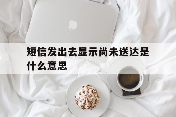 短信发出去显示尚未送达是什么意思 短信发出去显示尚未送达是什么意思