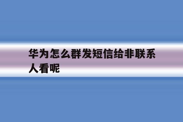 华为怎么群发短信给非联系人看呢 华为怎么群发短信给非联系人看呢
