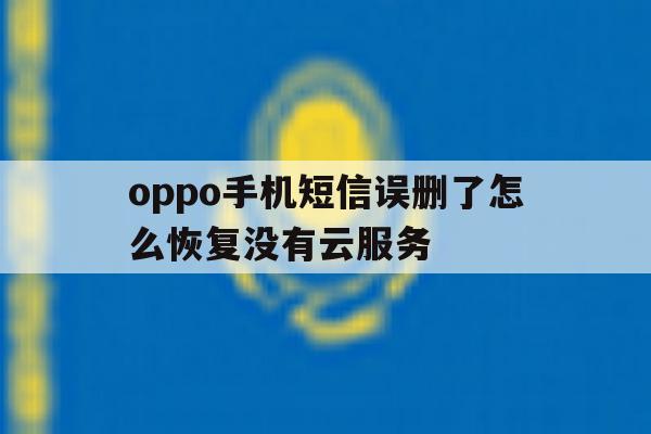 oppo手机短信误删了怎么恢复没有云服务 oppo手机短信误删了怎么恢复没有云服务