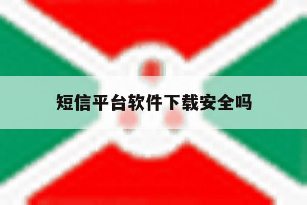 短信平台软件下载安全吗 短信平台软件下载安全吗