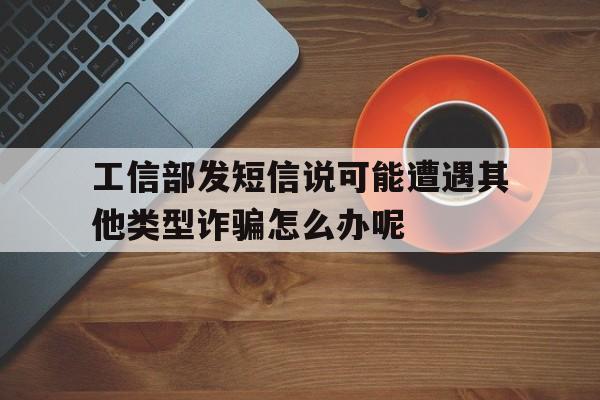 关于工信部发短信说可能遭遇其他类型诈骗怎么办呢的信息 关于工信部发短信说可能遭遇其他类型诈骗怎么办呢的信息