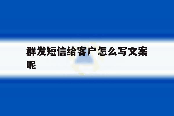 群发短信给客户怎么写文案呢 群发短信给客户怎么写文案呢