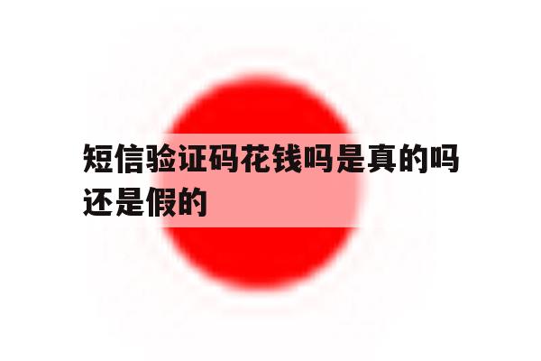 短信验证码花钱吗是真的吗还是假的 短信验证码花钱吗是真的吗还是假的