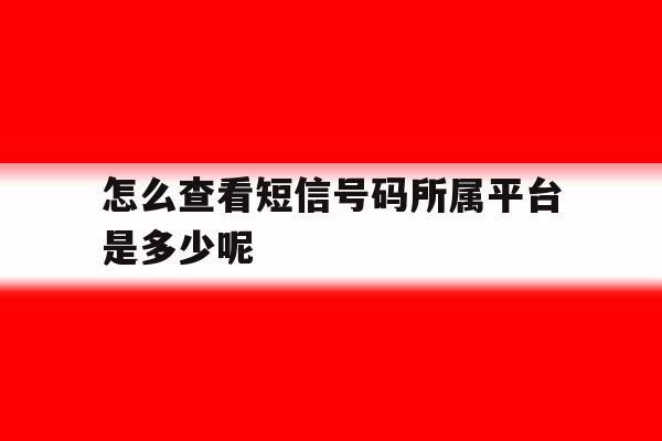 怎么查看短信号码所属平台是多少呢 怎么查看短信号码所属平台是多少呢