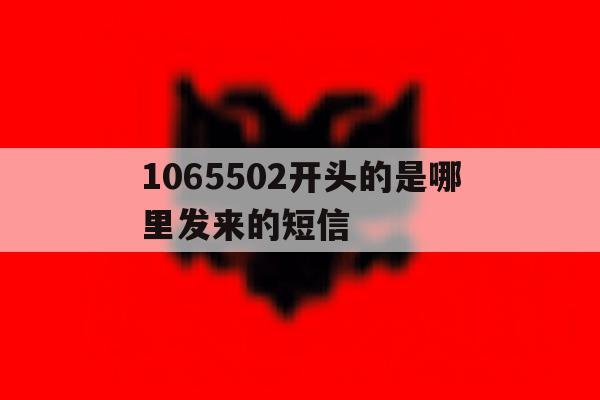 1065502开头的是哪里发来的短信的简单介绍 1065502开头的是哪里发来的短信的简单介绍