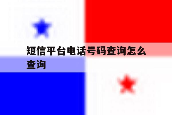 短信平台电话号码查询怎么查询 短信平台电话号码查询怎么查询