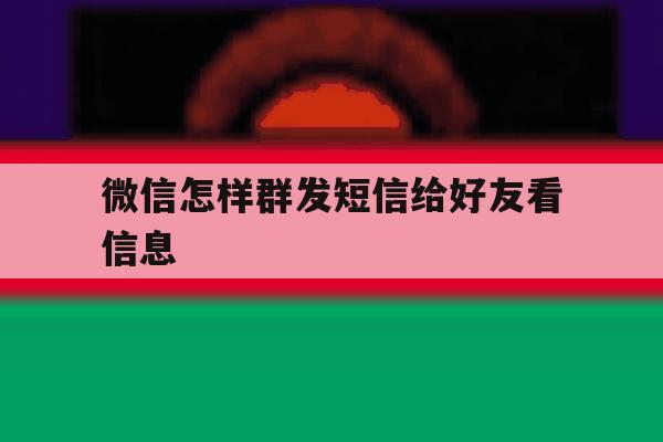 微信怎样群发短信给好友看信息 微信怎样群发短信给好友看信息