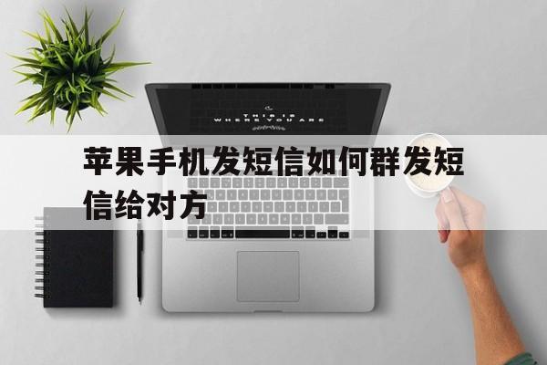 苹果手机发短信如何群发短信给对方 苹果手机发短信如何群发短信给对方