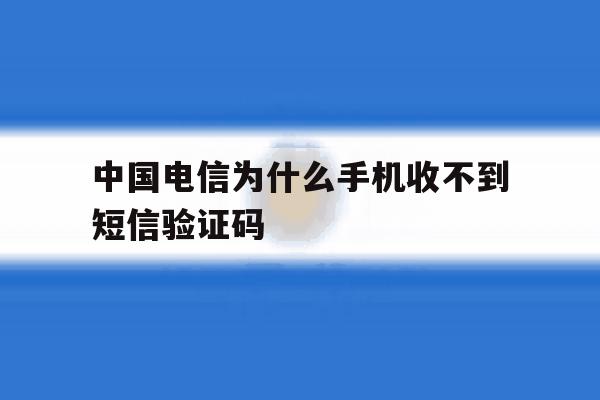 中国电信为什么手机收不到短信验证码 中国电信为什么手机收不到短信验证码