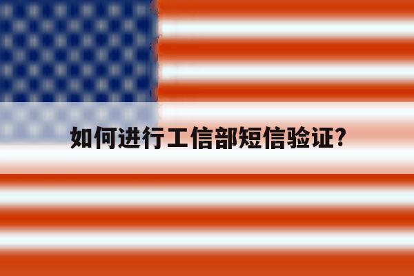 如何进行工信部短信验证? 如何进行工信部短信验证?