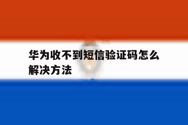 华为收不到短信验证码怎么解决方法 华为收不到短信验证码怎么解决方法