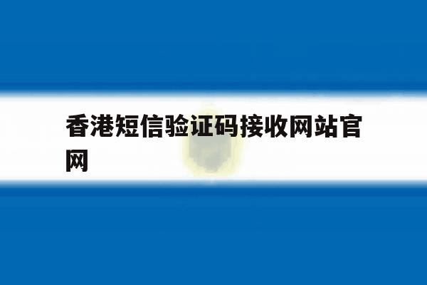 香港短信验证码接收网站官网 香港短信验证码接收网站官网