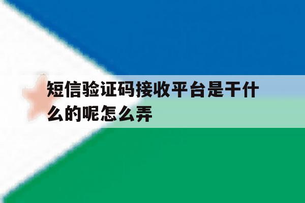 短信验证码接收平台是干什么的呢怎么弄 短信验证码接收平台是干什么的呢怎么弄