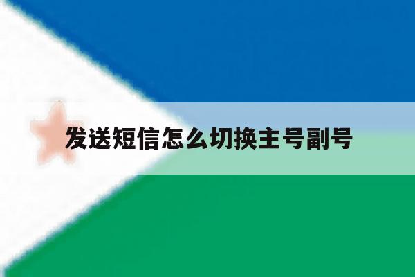 发送短信怎么切换主号副号 发送短信怎么切换主号副号