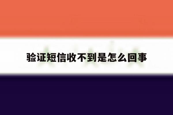 验证短信收不到是怎么回事 验证短信收不到是怎么回事
