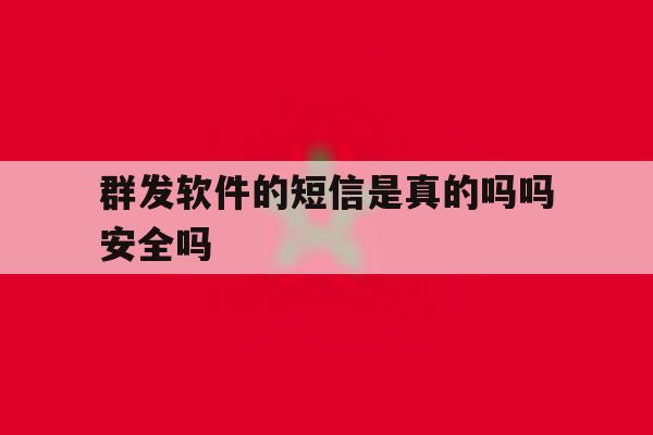 群发软件的短信是真的吗吗安全吗 群发软件的短信是真的吗吗安全吗