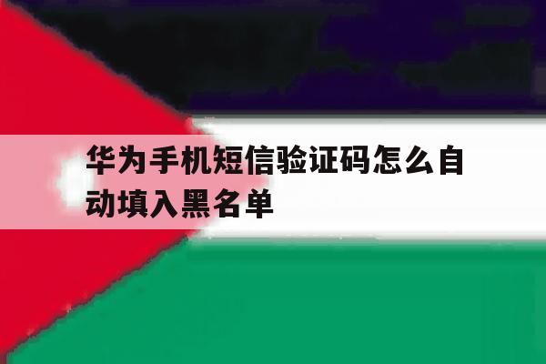 华为手机短信验证码怎么自动填入黑名单 华为手机短信验证码怎么自动填入黑名单