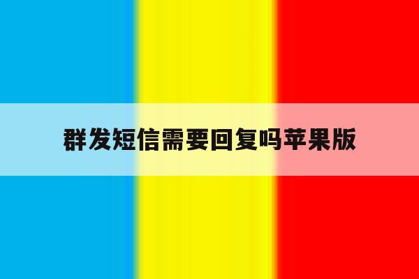 群发短信需要回复吗苹果版 群发短信需要回复吗苹果版