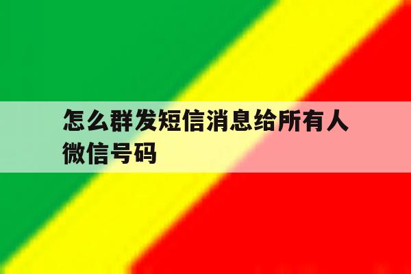 怎么群发短信消息给所有人微信号码 怎么群发短信消息给所有人微信号码
