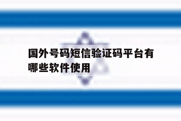 国外号码短信验证码平台有哪些软件使用 国外号码短信验证码平台有哪些软件使用