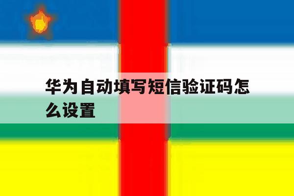 华为自动填写短信验证码怎么设置 华为自动填写短信验证码怎么设置