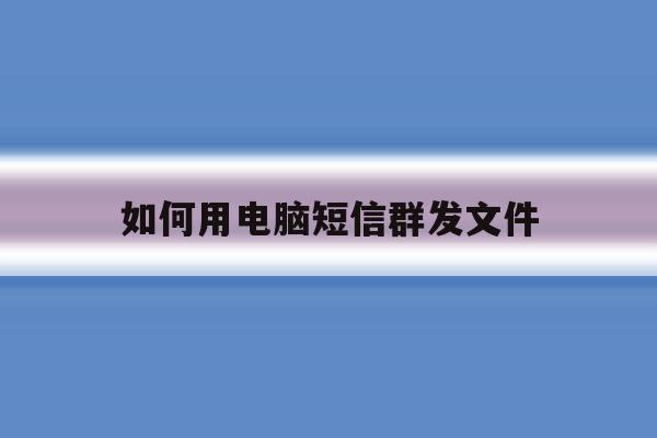如何用电脑短信群发文件 如何用电脑短信群发文件