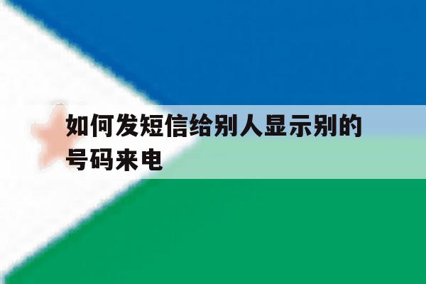 如何发短信给别人显示别的号码来电 如何发短信给别人显示别的号码来电
