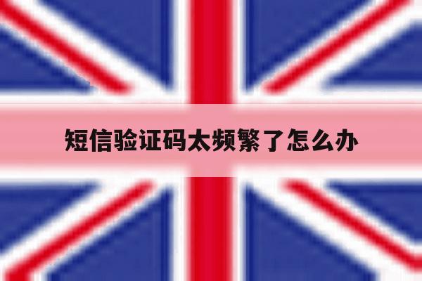 短信验证码太频繁了怎么办 短信验证码太频繁了怎么办