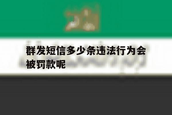 包含群发短信多少条违法行为会被罚款呢的词条 包含群发短信多少条违法行为会被罚款呢的词条