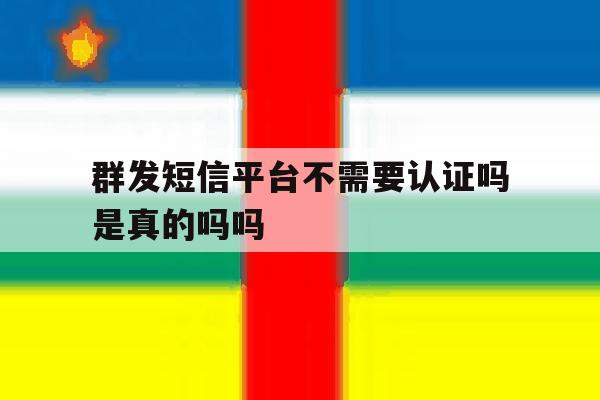 群发短信平台不需要认证吗是真的吗吗 群发短信平台不需要认证吗是真的吗吗