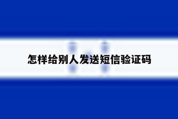 怎样给别人发送短信验证码 怎样给别人发送短信验证码